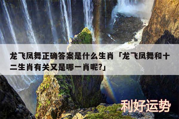 龙飞凤舞正确答案是什么生肖及龙飞凤舞和十二生肖有关又是哪一肖呢?