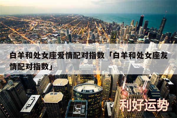 白羊和处女座爱情配对指数及白羊和处女座友情配对指数