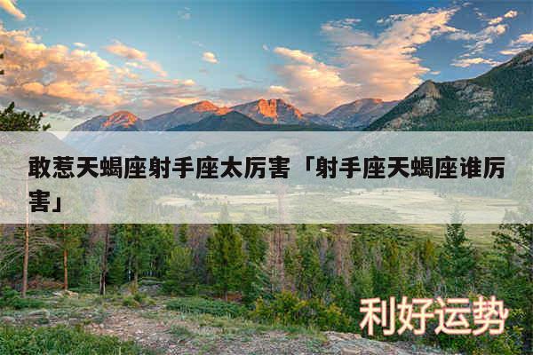 敢惹天蝎座射手座太厉害及射手座天蝎座谁厉害