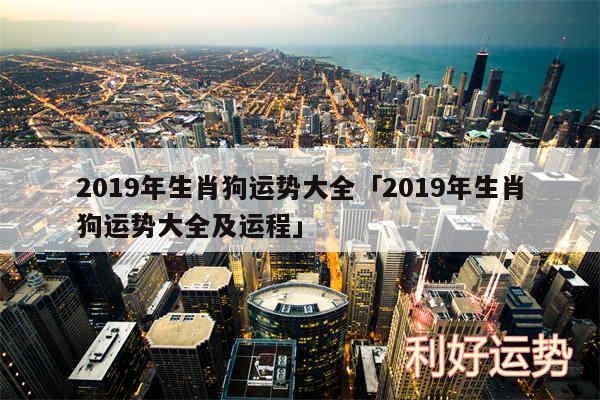 2019年生肖狗运势大全及2019年生肖狗运势大全及运程