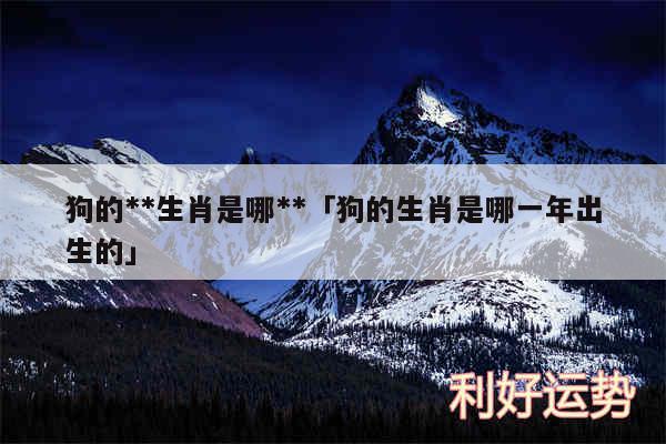 狗的**生肖是哪**及狗的生肖是哪一年出生的