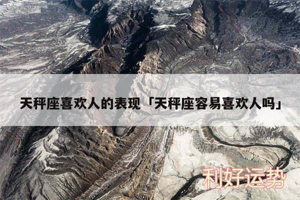 天秤座喜欢人的表现及天秤座容易喜欢人吗