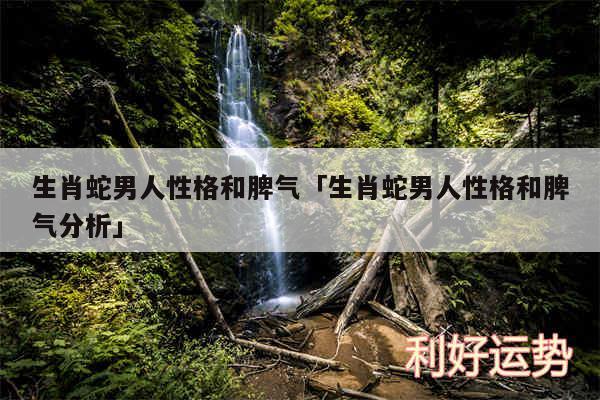 生肖蛇男人性格和脾气及生肖蛇男人性格和脾气分析