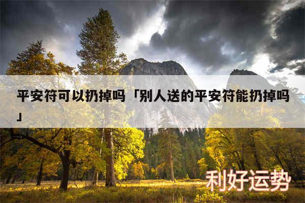 平安符可以扔掉吗及别人送的平安符能扔掉吗