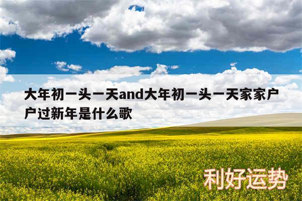 大年初一头一天and大年初一头一天家家户户过新年是什么歌