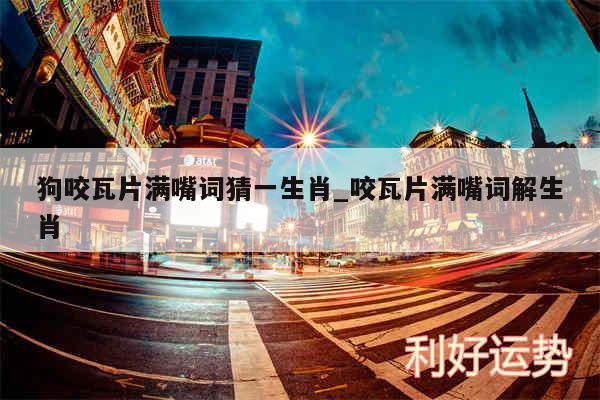 狗咬瓦片满嘴词猜一生肖_咬瓦片满嘴词解生肖