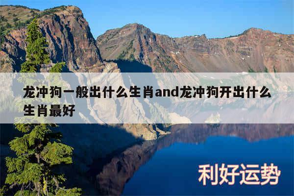 龙冲狗一般出什么生肖and龙冲狗开出什么生肖最好
