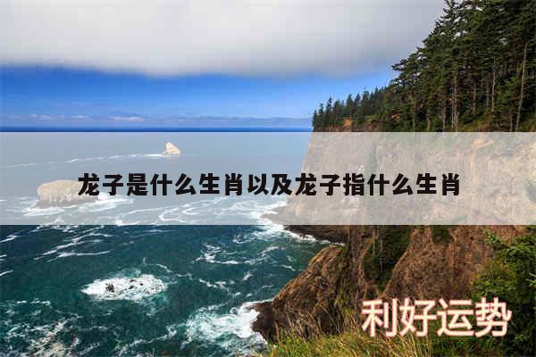 龙子是什么生肖以及龙子指什么生肖