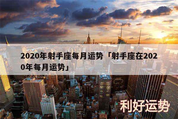 2020年射手座每月运势及射手座在2020年每月运势