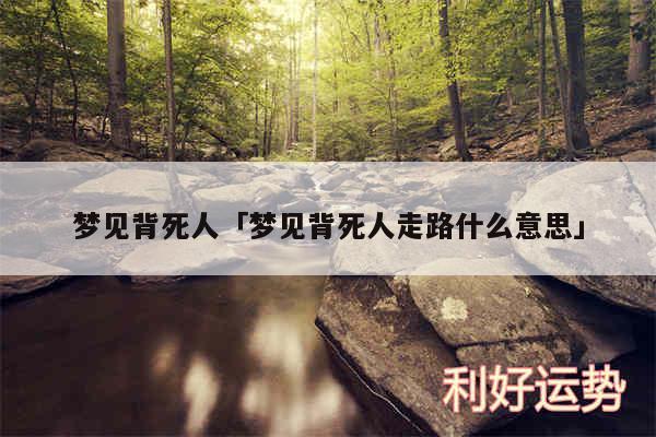 梦见背死人及梦见背死人走路什么意思