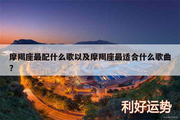 摩羯座最配什么歌以及摩羯座最适合什么歌曲?