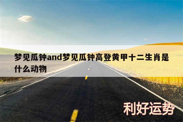 梦见瓜钟and梦见瓜钟高登黄甲十二生肖是什么动物