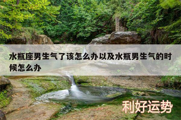 水瓶座男生气了该怎么办以及水瓶男生气的时候怎么办