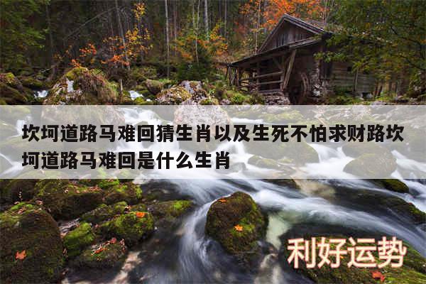 坎坷道路马难回猜生肖以及生死不怕求财路坎坷道路马难回是什么生肖