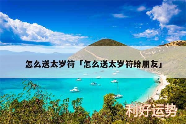 怎么送太岁符及怎么送太岁符给朋友