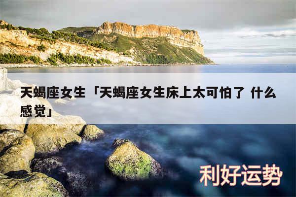 天蝎座女生及天蝎座女生床上太可怕了 什么感觉