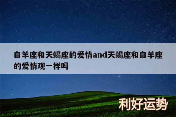 白羊座和天蝎座的爱情and天蝎座和白羊座的爱情观一样吗