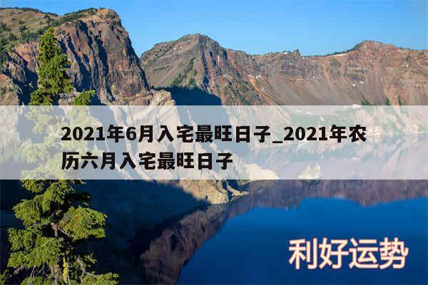 2024年6月入宅最旺日子_2024年农历六月入宅最旺日子