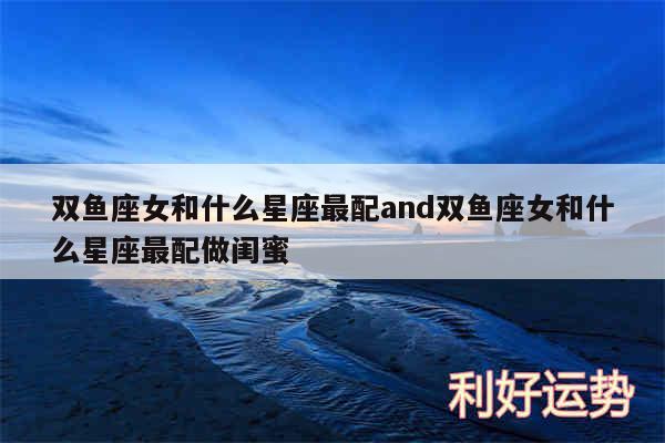 双鱼座女和什么星座最配and双鱼座女和什么星座最配做闺蜜