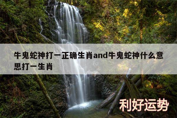 牛鬼蛇神打一正确生肖and牛鬼蛇神什么意思打一生肖