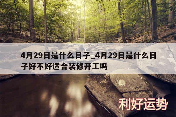 4月29日是什么日子_4月29日是什么日子好不好适合装修开工吗
