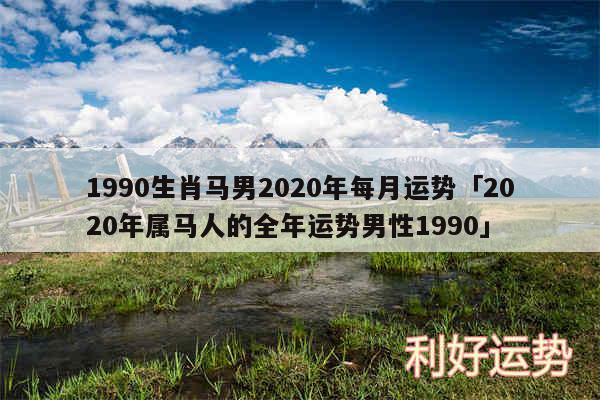 1990生肖马男2020年每月运势及2020年属马人的全年运势男性1990