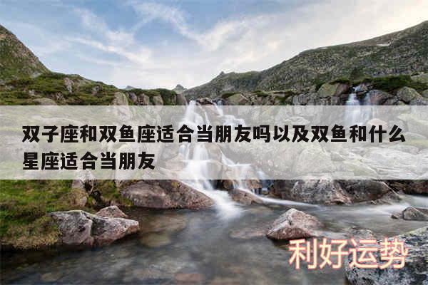 双子座和双鱼座适合当朋友吗以及双鱼和什么星座适合当朋友