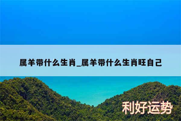 属羊带什么生肖_属羊带什么生肖旺自己