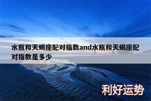 水瓶和天蝎座配对指数and水瓶和天蝎座配对指数是多少