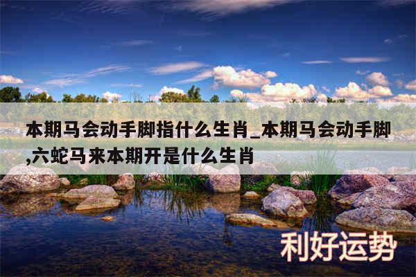 本期马会动手脚指什么生肖_本期马会动手脚,六蛇马来本期开是什么生肖