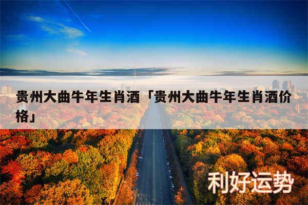 贵州大曲牛年生肖酒及贵州大曲牛年生肖酒价格