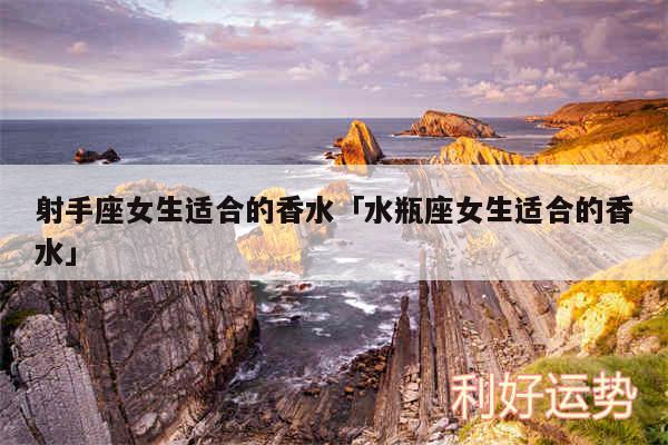 射手座女生适合的香水及水瓶座女生适合的香水