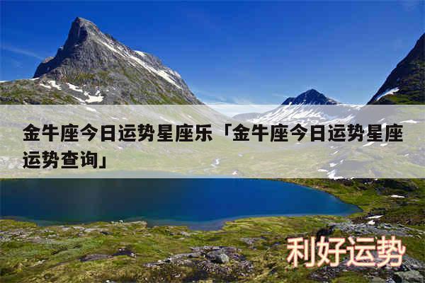 金牛座今日运势星座乐及金牛座今日运势星座运势查询