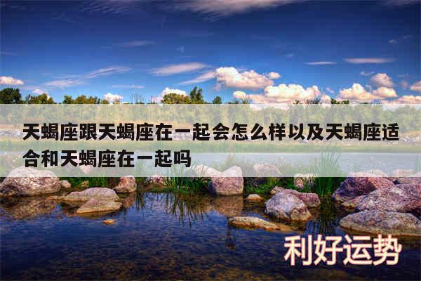 天蝎座跟天蝎座在一起会怎么样以及天蝎座适合和天蝎座在一起吗