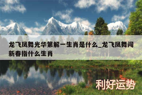 龙飞凤舞光华第解一生肖是什么_龙飞凤舞闯新春指什么生肖