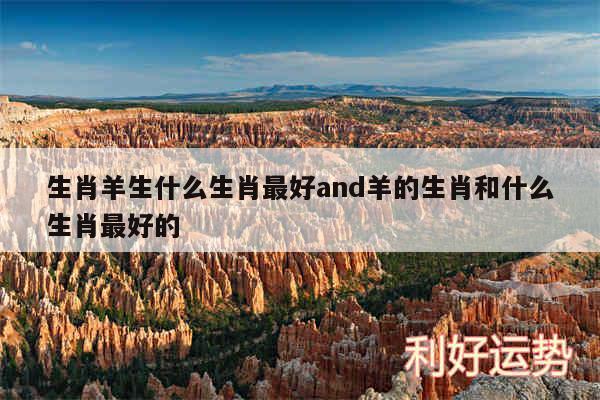 生肖羊生什么生肖最好and羊的生肖和什么生肖最好的