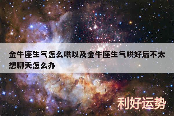 金牛座生气怎么哄以及金牛座生气哄好后不太想聊天怎么办