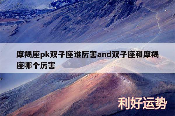 摩羯座pk双子座谁厉害and双子座和摩羯座哪个厉害