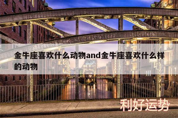 金牛座喜欢什么动物and金牛座喜欢什么样的动物