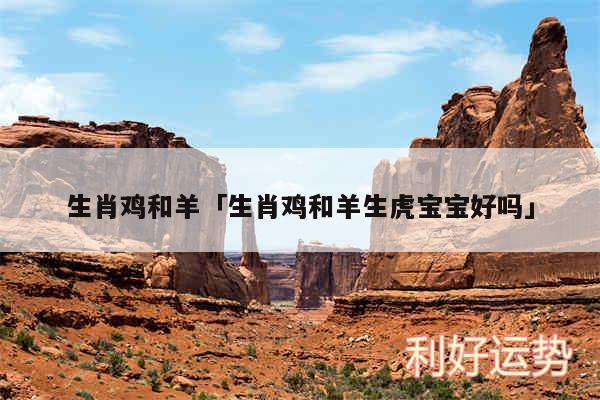 生肖鸡和羊及生肖鸡和羊生虎宝宝好吗