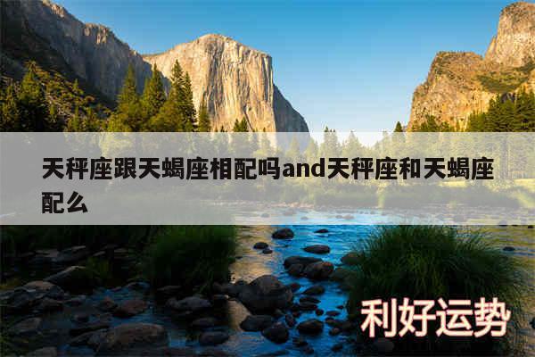 天秤座跟天蝎座相配吗and天秤座和天蝎座配么