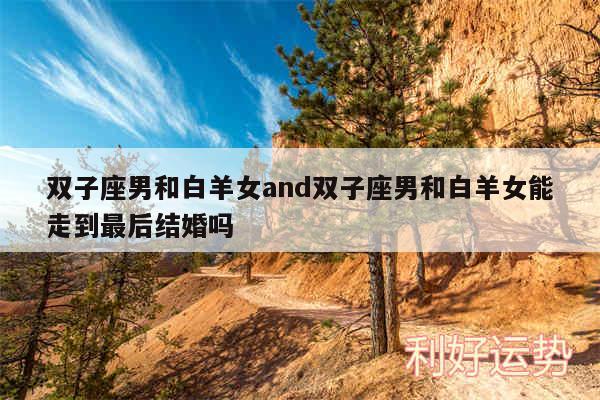 双子座男和白羊女and双子座男和白羊女能走到最后结婚吗