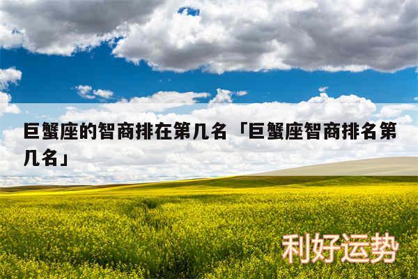 巨蟹座的智商排在第几名及巨蟹座智商排名第几名