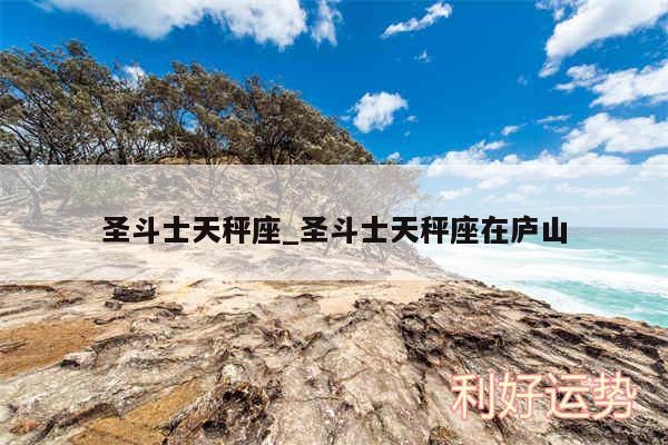 圣斗士天秤座_圣斗士天秤座在庐山