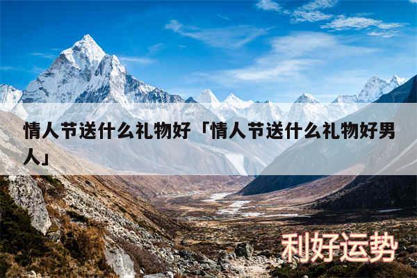 情人节送什么礼物好及情人节送什么礼物好男人
