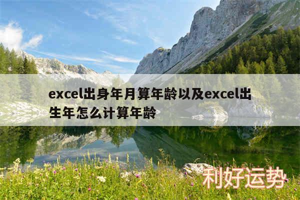 excel出身年月算年龄以及excel出生年怎么计算年龄