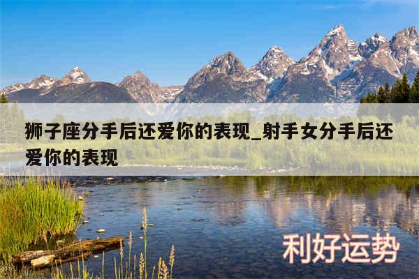 狮子座分手后还爱你的表现_射手女分手后还爱你的表现