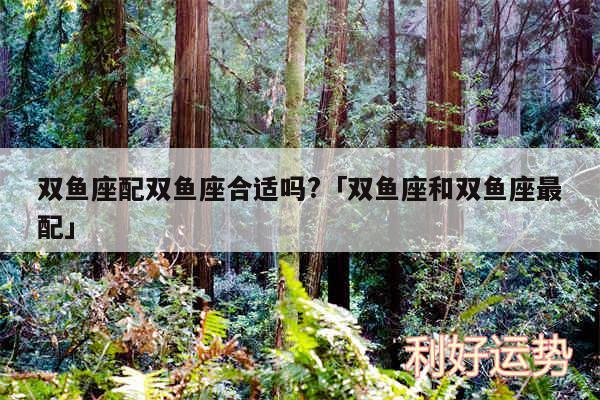 双鱼座配双鱼座合适吗?及双鱼座和双鱼座最配