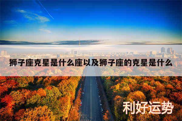 狮子座克星是什么座以及狮子座的克星是什么