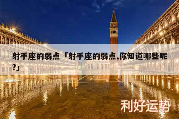 射手座的弱点及射手座的弱点,你知道哪些呢?